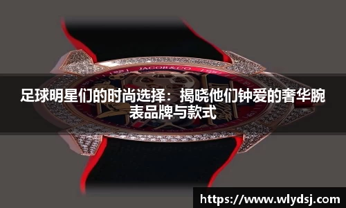 足球明星们的时尚选择：揭晓他们钟爱的奢华腕表品牌与款式
