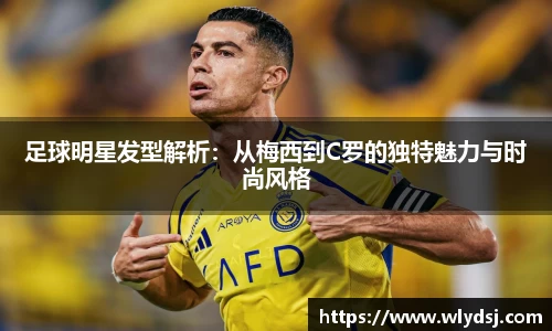 足球明星发型解析：从梅西到C罗的独特魅力与时尚风格