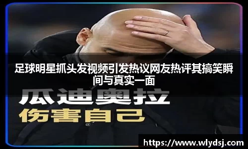 足球明星抓头发视频引发热议网友热评其搞笑瞬间与真实一面