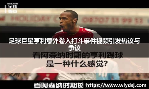 足球巨星亨利意外卷入打斗事件视频引发热议与争议