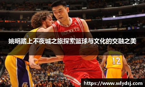 姚明踏上不夜城之旅探索篮球与文化的交融之美