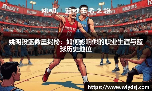 姚明投篮数量揭秘：如何影响他的职业生涯与篮球历史地位