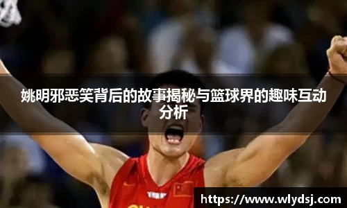 姚明邪恶笑背后的故事揭秘与篮球界的趣味互动分析