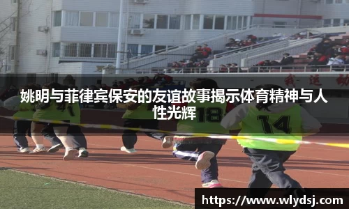 姚明与菲律宾保安的友谊故事揭示体育精神与人性光辉