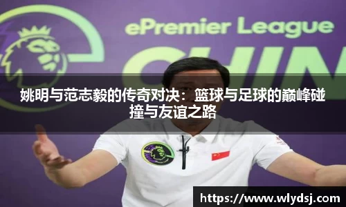 姚明与范志毅的传奇对决：篮球与足球的巅峰碰撞与友谊之路