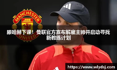 滕哈赫下课！曼联官方宣布解雇主帅并启动寻找新教练计划