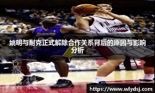 姚明与耐克正式解除合作关系背后的原因与影响分析