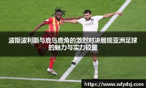 波斯波利斯与鹿岛鹿角的激烈对决展现亚洲足球的魅力与实力较量