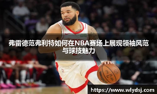 弗雷德范弗利特如何在NBA赛场上展现领袖风范与球技魅力