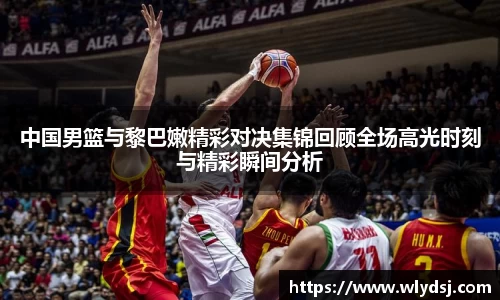 中国男篮与黎巴嫩精彩对决集锦回顾全场高光时刻与精彩瞬间分析