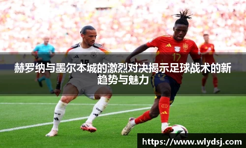 赫罗纳与墨尔本城的激烈对决揭示足球战术的新趋势与魅力