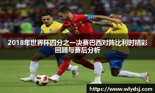 2018年世界杯四分之一决赛巴西对阵比利时精彩回顾与赛后分析