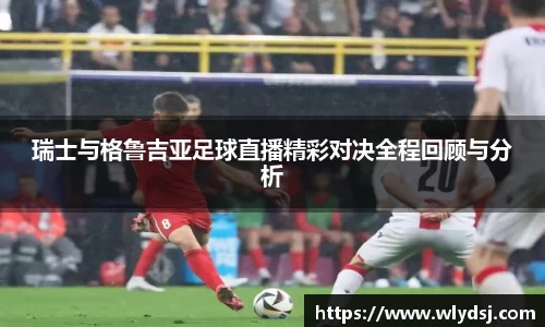 瑞士与格鲁吉亚足球直播精彩对决全程回顾与分析
