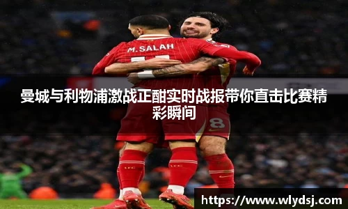 曼城与利物浦激战正酣实时战报带你直击比赛精彩瞬间