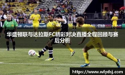 华盛顿联与达拉斯FC精彩对决直播全程回顾与赛后分析