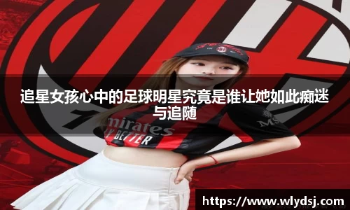追星女孩心中的足球明星究竟是谁让她如此痴迷与追随