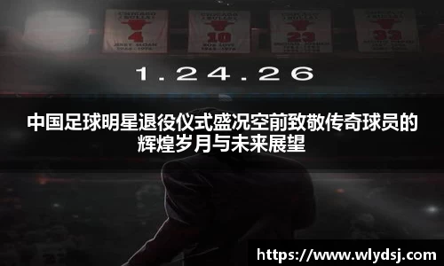 中国足球明星退役仪式盛况空前致敬传奇球员的辉煌岁月与未来展望