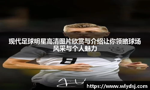 现代足球明星高清图片欣赏与介绍让你领略球场风采与个人魅力