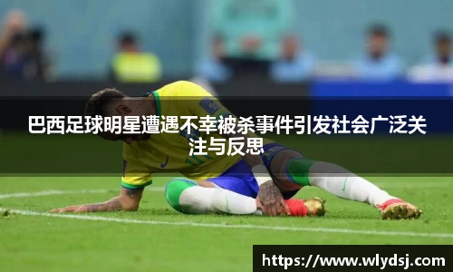 巴西足球明星遭遇不幸被杀事件引发社会广泛关注与反思