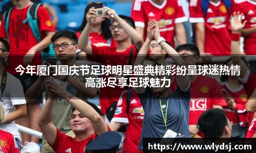 今年厦门国庆节足球明星盛典精彩纷呈球迷热情高涨尽享足球魅力