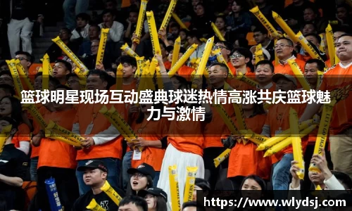 篮球明星现场互动盛典球迷热情高涨共庆篮球魅力与激情
