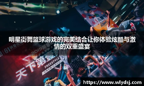 明星街舞篮球游戏的完美结合让你体验炫酷与激情的双重盛宴