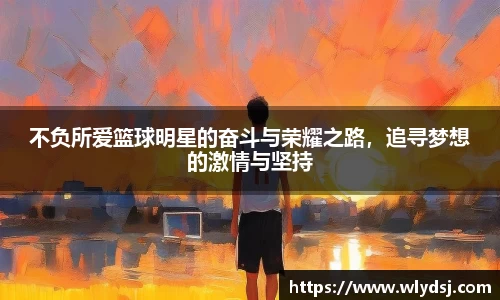 不负所爱篮球明星的奋斗与荣耀之路，追寻梦想的激情与坚持